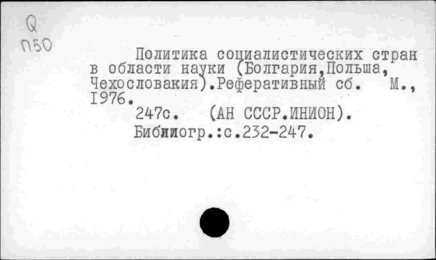 ﻿Политика социалистических стран в области науки (Болгария,Польша, Чехословакия;.Реферативный об. М., 1976.
247с. (АН СССР.ИНИОН).
Бибилогр.:с.232-247.